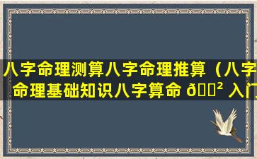 八字命理测算八字命理推算（八字命理基础知识八字算命 🌲 入门 🌸 ）